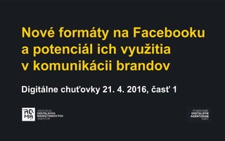 Nové formáty na Facebooku
a potenciál ich využitia
v komunikácii brandov
Digitálne chuťovky 21. 4. 2016, časť 1
 