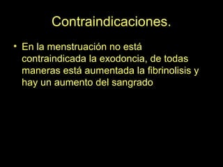 Contraindicaciones.
• En la menstruación no está
contraindicada la exodoncia, de todas
maneras está aumentada la fibrinolisis y
hay un aumento del sangrado
 