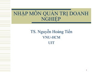 NHẬP MÔN QUẢN TRỊ DOANH
NGHIỆP
TS. Nguyễn Hoàng Tiến
VNU-HCM
UIT

1

 