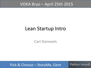 Lean Startup Intro
Carl Danneels
Pick & Choose – StoryMe, Gent
VOKA Bryo – April 25th 2015
 