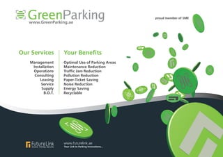 GreenParkingwww.GreenParking.ae
Optimal Use of Parking Areas
Maintenance Reduction
Traffic Jam Reduction
Pollution Reduction
Paper-Ticket Saving
Noise Reduction
Energy Saving
Recyclable
Your Benefits
Management
Installation
Operations
Consulting
Leasing
Service
Supply
B.O.T.
Our Services
Your Link to Parking Innovations...
www.futurelink.ae
proud member of SME
 