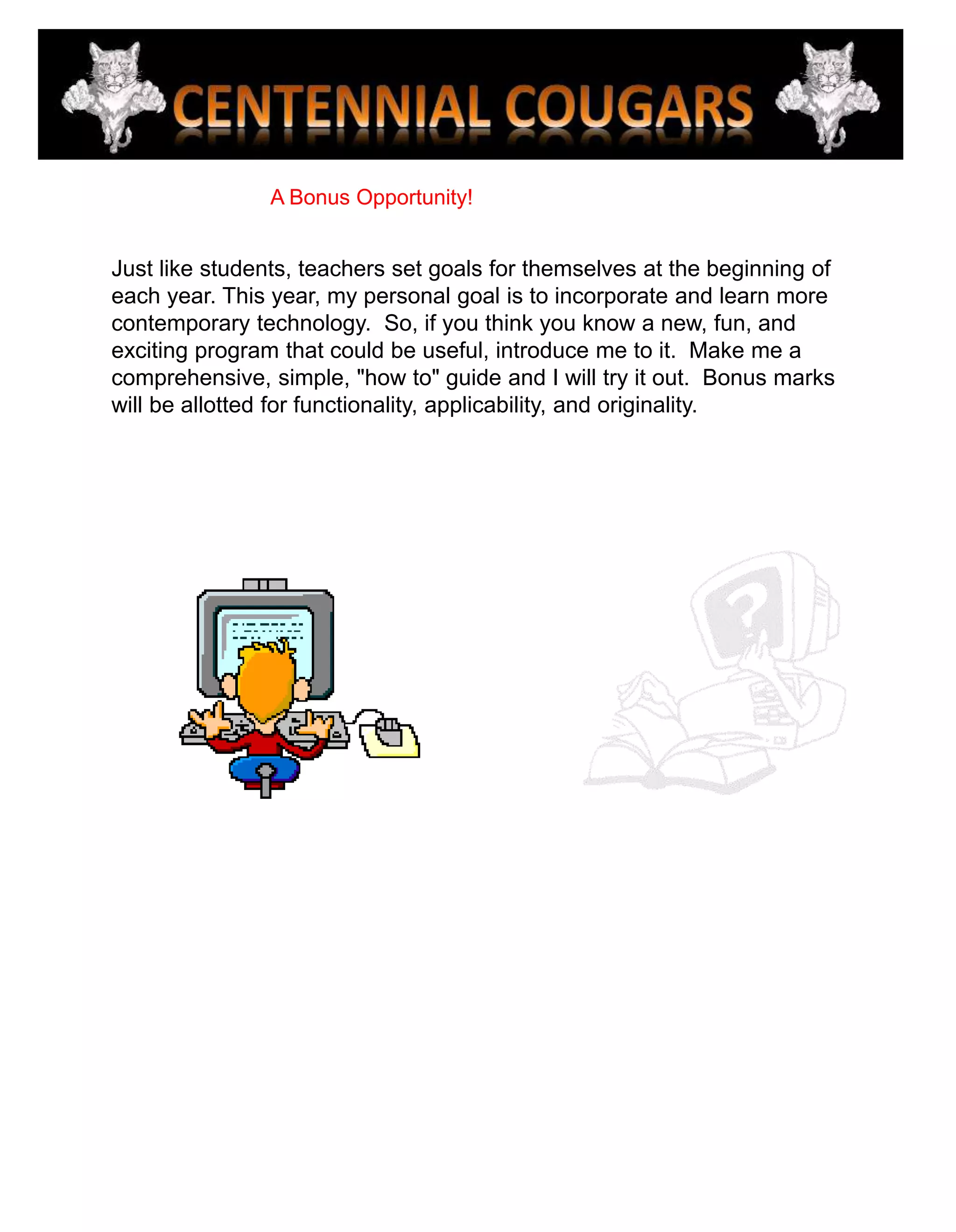 A Bonus Opportunity!Just like students, teachers set goals for themselves at the beginning of each year. This year, my personal goal is to incorporate and learn more contemporary technology.  So, if you think you know a new, fun, and exciting program that could be useful, introduce me to it.  Make me a comprehensive, simple, "how to" guide and I will try it out.  Bonus marks will be allotted for functionality, applicability, and originality.