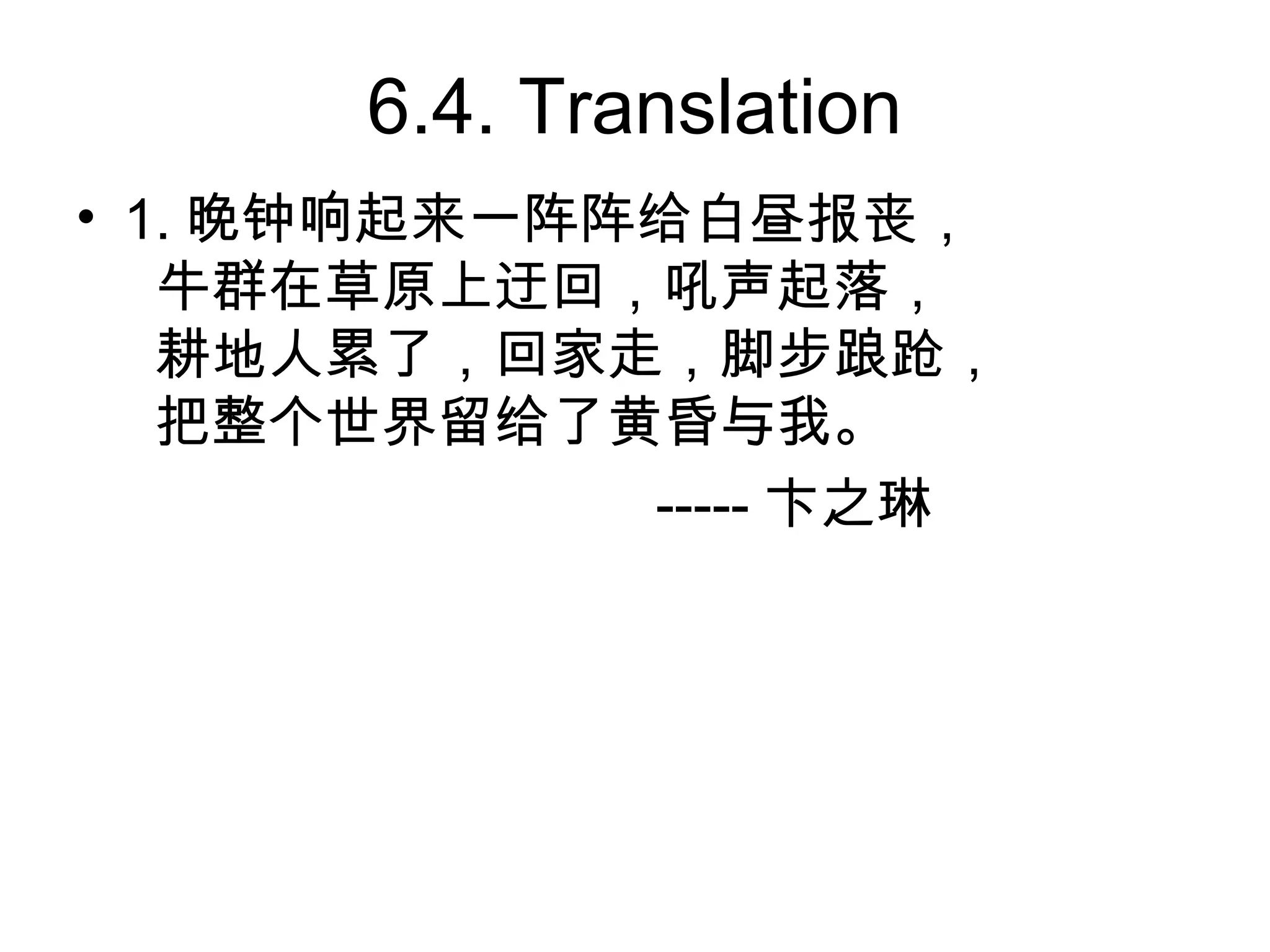 6.4. Translation
• 1. 晚钟响起来一阵阵给白昼报丧，
   牛群在草原上迂回，吼声起落，
   耕地人累了，回家走，脚步踉跄，
   把整个世界留给了黄昏与我。
             ----- 卞之琳
 