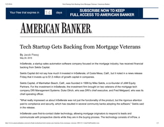 5/25/2016 Tech Startup Gets Backing from Mortgage Veterans | American Banker
http://www.americanbanker.com/news/bank-technology/tech-startup-gets-backing-from-mortgage-veterans-1081121-1.html?zkPrintable=true 1/3
Tech Startup Gets Backing from Mortgage Veterans
By Jacob Passy 
May 20, 2016
InSellerate, a startup sales automation software company focused on the mortgage industry, has received financial
backing from Sekits Capital.
Sekits Capital did not say how much it invested in InSellerate, of Costa Mesa, Calif., but it noted in a news release
Friday that it invests up to $1.5 million of growth capital in companies.
Sekits Capital, of Manhattan Beach, Calif., was founded in 1999 by Mike Sekits, a co­founder of JAM Equity
Partners. For the investment in InSellerate, the investment firm brought on two veterans of the mortgage tech
company DRI Management Systems: Duke Olrich, who was DRI's chief executive, and Fred Melgaard, who was its
chief operating officer.
"What really impressed us about InSellerate was not just the functionality of the product, but the rigorous attention
paid to compliance and security, which has resulted in several community banks adopting the software," Sekits said
in the release.
InSellerate uses first­to­contact dialer technology, allowing mortgage originators to respond to leads and
communicate with prospective clients while they are in the buying process. The technology consists of inFlow, a
 
14
 