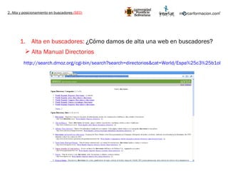 2. Alta y posicionamiento en buscadores  (SEO) Alta en buscadores:  ¿Cómo damos de alta una web en buscadores? http://search.dmoz.org/cgi-bin/search?search=directorios&cat=World/Espa%25c3%25b1ol   Alta Manual Directorios 