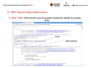 2. Alta y posicionamiento en buscadores  (SEO) 2. “SEO”: Search Engine Optimization .   1. Intra - Site:  Información que se puede recolectar desde su propio sitio. Titulo Descripción. 