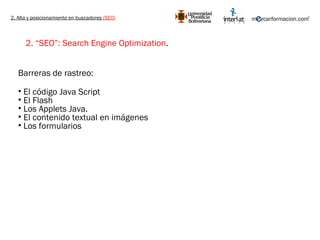 2. Alta y posicionamiento en buscadores  (SEO) 2. “SEO”: Search Engine Optimization .   Barreras de rastreo:  El código Java Script El Flash Los Applets Java. El contenido textual en imágenes Los formularios 