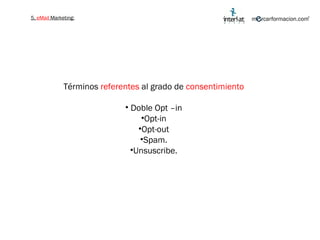 5.  eMail  Marketing: Términos  referentes  al grado de  consentimiento Doble Opt –in Opt-in Opt-out Spam. Unsuscribe. 