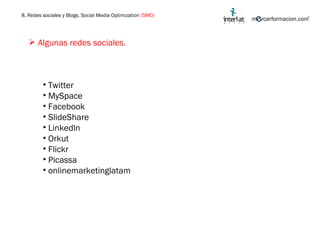 Algunas redes sociales. 8. Redes sociales y Blogs. Social Media Optimization  (SMO) Twitter MySpace Facebook SlideShare Linkedln Orkut Flickr Picassa onlinemarketinglatam 