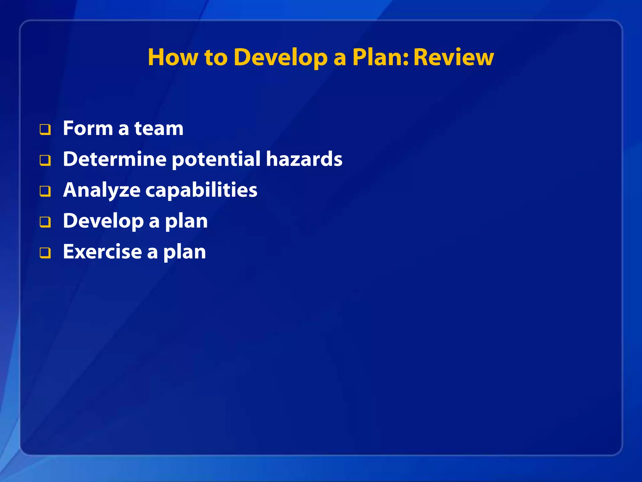  Form a team
 Determine potential hazards
 Analyze capabilities
 Develop a plan
 Exercise a plan
How to Develop a Plan: Review
 
