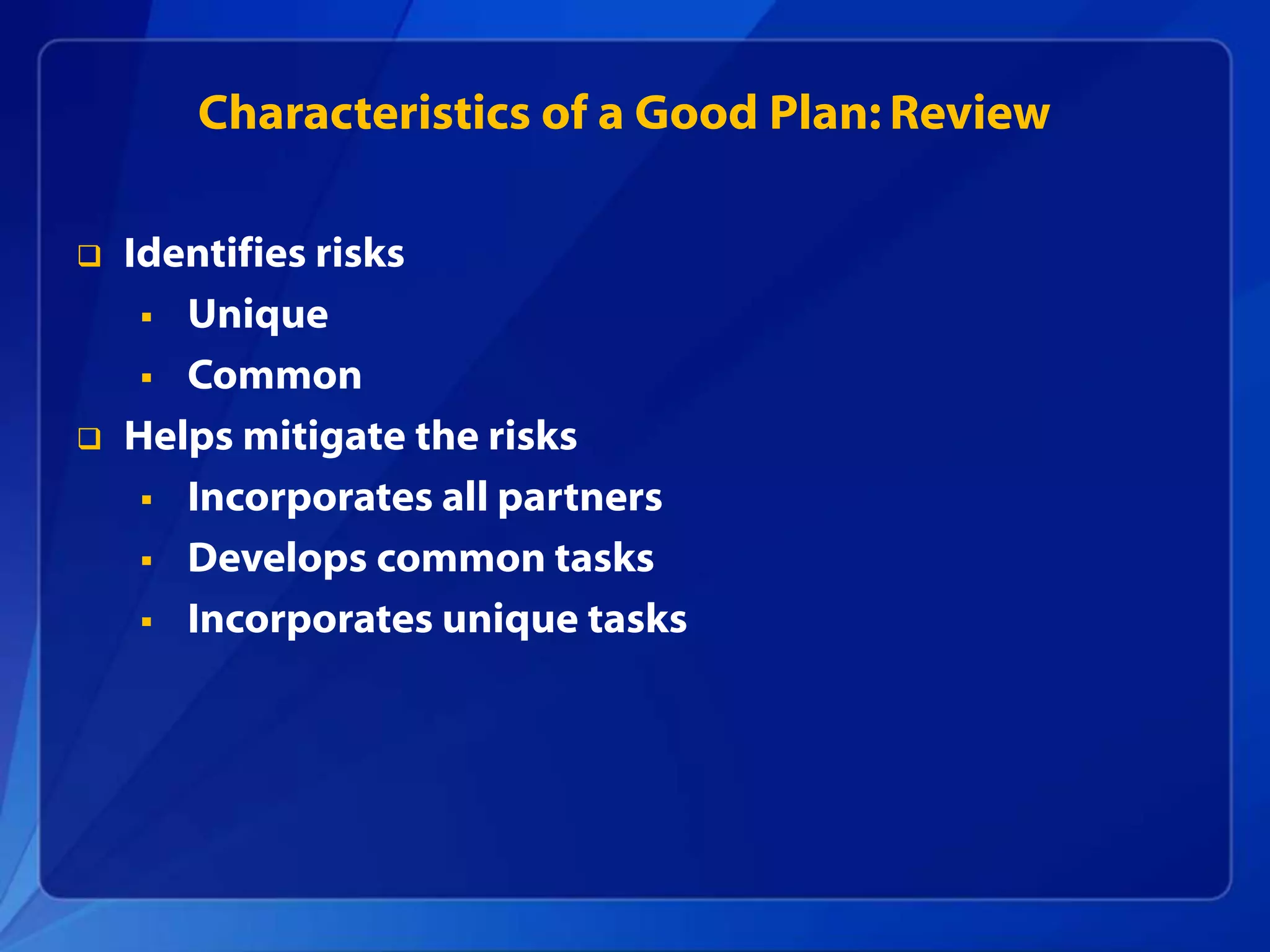  Identifies risks
 Unique
 Common
 Helps mitigate the risks
 Incorporates all partners
 Develops common tasks
 Incorporates unique tasks
Characteristics of a Good Plan: Review
 