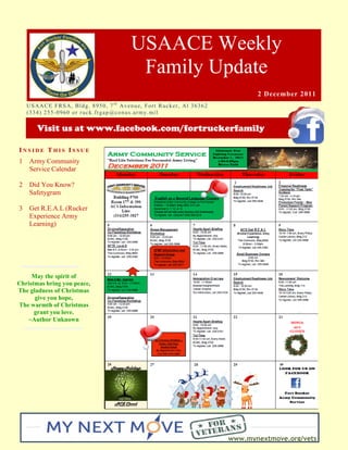 USAACE Weekly
                                                      Family Update
                                                                                                   2 December 2011
    US AAC E F R S A, B ld g. 8 9 5 0 , 7 t h Av e n u e, Fo r t R uc k er , Al 3 6 3 6 2
    ( 3 3 4 ) 2 5 5 -0 9 6 0 o r r uc k. fr g ap @co n u s.ar m y. mi l

         Visit us at www.facebook.com/fortruckerfamily

INSIDE THIS ISSUE
1    Army Community
     Service Calendar

2    Did You Know?
     Safetygram

3    Get R.E.A.L (Rucker
     Experience Army
     Learning)




     May the spirit of
Christmas bring you peace,
The gladness of Christmas
      give you hope,
The warmth of Christmas
      grant you love.
   ~Author Unknown




                                                                                            www.mynextmove.org/vets
 