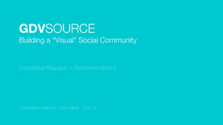 GDVSOURCE  
Building a “Visual” Social Community
Competitive Research + Recommendations
Competitive Analysis | Craig Maher, 12/9/14
 