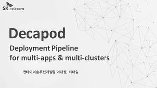 Deployment Pipeline
for multi-apps & multi-clusters
Decapod
컨테이너솔루션개발팀 이재상, 최태일
 