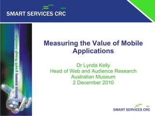 Measuring the Value of Mobile Applications Dr Lynda Kelly Head of Web and Audience Research Australian Museum 2 December 2010 
