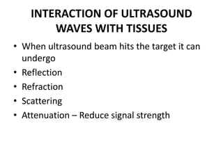 INTERACTION OF ULTRASOUND
WAVES WITH TISSUES
• When ultrasound beam hits the target it can
undergo
• Reflection
• Refraction
• Scattering
• Attenuation – Reduce signal strength
 
