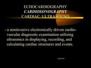 ECHOCARDIOGRAPHY
CARDIOSONOGRAPHY
CARDIAC ULTRASOUND
- a noninvasive electronically driven cardio-
vascular diagnostic examination utilizing
ultrasonics in displaying, recording, and
calculating cardiac structures and events.
rrguzman
 
