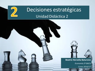 Decisiones estratégicas
UnidadDidáctica 2
Beatriz Hervella Baturone
Economía 2º BACH
Curso 2016/17
 