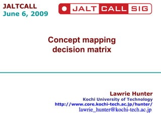 Lawrie Hunter Kochi University of Technology http://www.core.kochi-tech.ac.jp/hunter/ Concept mapping decision matrix JALTCALL June 6, 2009 