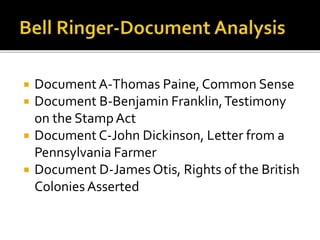  Document A-Thomas Paine, Common Sense
 Document B-Benjamin Franklin,Testimony
on the StampAct
 Document C-John Dickinson, Letter from a
Pennsylvania Farmer
 Document D-James Otis, Rights of the British
Colonies Asserted
 
