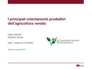 I principali orientamenti produttivi
dell’agricoltura veneta
Carlo Declich
Roberto Colotti
Istat – sede per il Veneto
Venezia, 3 aprile 2014
 