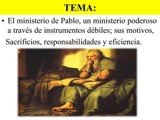 TEMA:
• El ministerio de Pablo, un ministerio poderoso
a través de instrumentos débiles; sus motivos,
Sacrificios, responsabilidades y eficiencia.

 