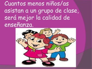 Cuantos menos niños/as
asistan a un grupo de clase,
será mejor la calidad de
enseñanza.
 