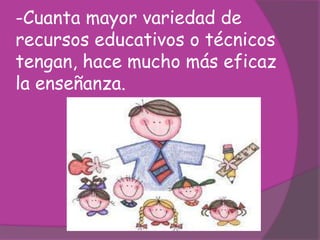 -Cuanta mayor variedad de
recursos educativos o técnicos
tengan, hace mucho más eficaz
la enseñanza.
 