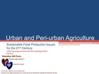 Contents of this digital presentation are covered by US and international Copyright 2011Valentine Hill Farm
Urban and Peri-urban Agriculture
Sustainable Food Production Issues
for the 21st Century
LA301 Housing and Community Planning Design Studio
Fall 2011
 