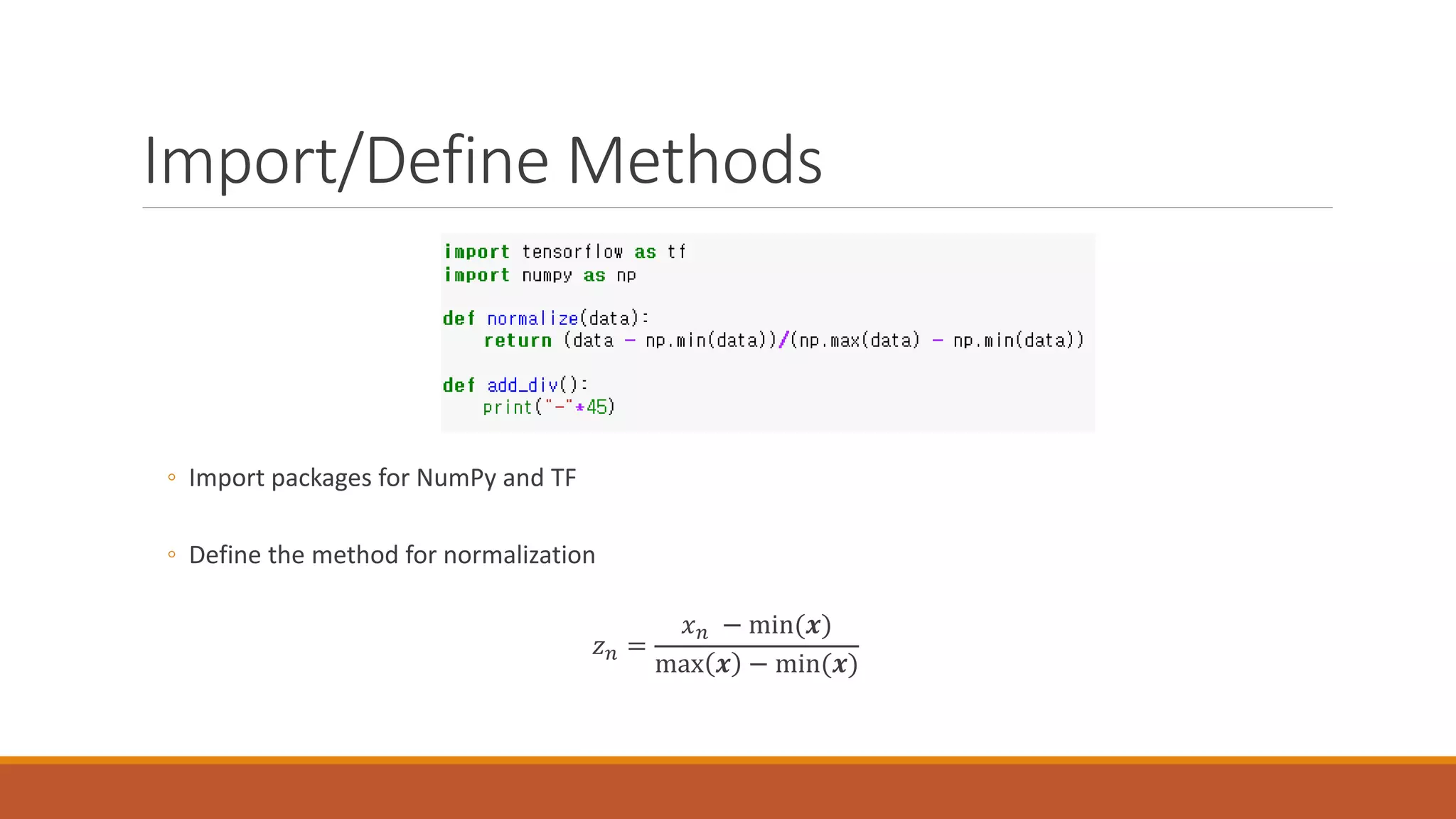 Import/Define Methods
◦ Import packages for NumPy and TF
◦ Define the method for normalization
𝑧𝑧𝑛𝑛 =
𝑥𝑥𝑛𝑛 − min(𝒙𝒙)
max 𝒙𝒙 − min(𝒙𝒙)
 