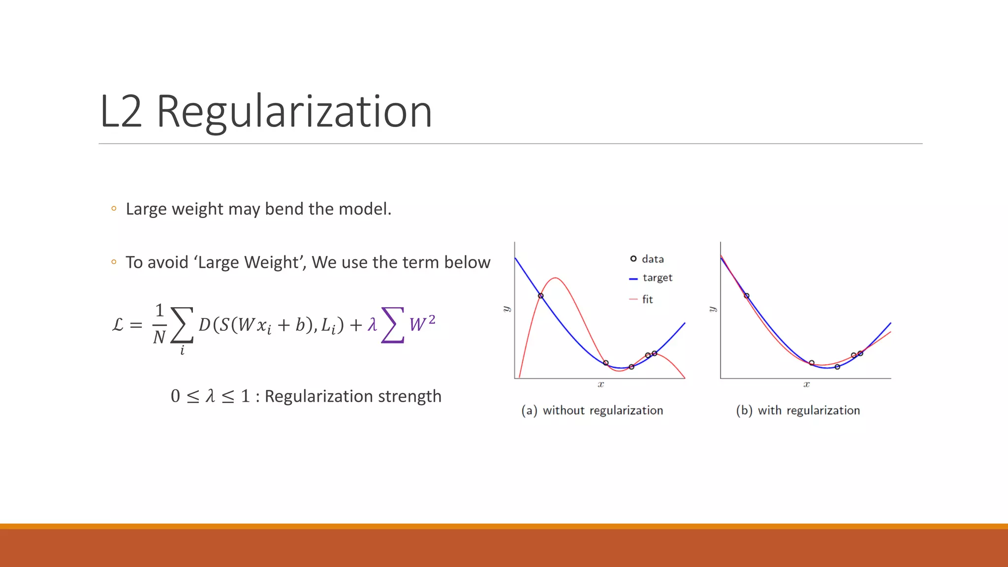 L2 Regularization
◦ Large weight may bend the model.
◦ To avoid ‘Large Weight’, We use the term below
ℒ =
1
𝑁𝑁
�
𝑖𝑖
𝐷𝐷 𝑆𝑆 𝑊𝑊𝑥𝑥𝑖𝑖 + 𝑏𝑏 , 𝐿𝐿𝑖𝑖 + 𝜆𝜆 � 𝑊𝑊2
0 ≤ 𝜆𝜆 ≤ 1 : Regularization strength
 