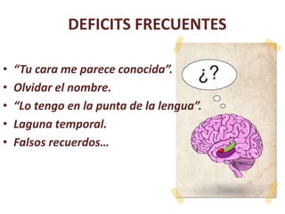 DEFICITS FRECUENTES
• “Tu cara me parece conocida”.
• Olvidar el nombre.
• “Lo tengo en la punta de la lengua”.
• Laguna temporal.
• Falsos recuerdos…
 