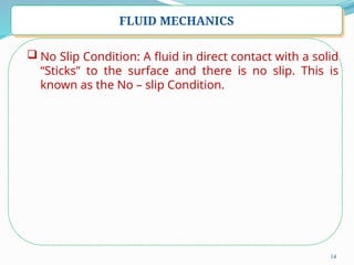 14
FLUID MECHANICS
 No Slip Condition: A fluid in direct contact with a solid
“Sticks” to the surface and there is no slip. This is
known as the No – slip Condition.
 