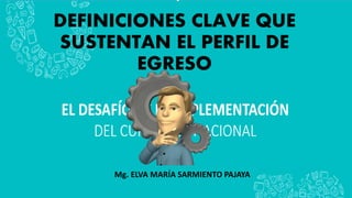 DEFINICIONES CLAVE QUE
SUSTENTAN EL PERFIL DE
EGRESO
Mg. ELVA MARÍA SARMIENTO PAJAYA
 
