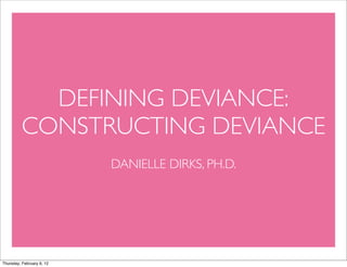 DEFINING DEVIANCE:
          CONSTRUCTING DEVIANCE
                           DANIELLE DIRKS, PH.D.




Thursday, February 9, 12
 