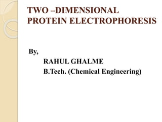 TWO –DIMENSIONAL
PROTEIN ELECTROPHORESIS
By,
RAHUL GHALME
B.Tech. (Chemical Engineering)
 