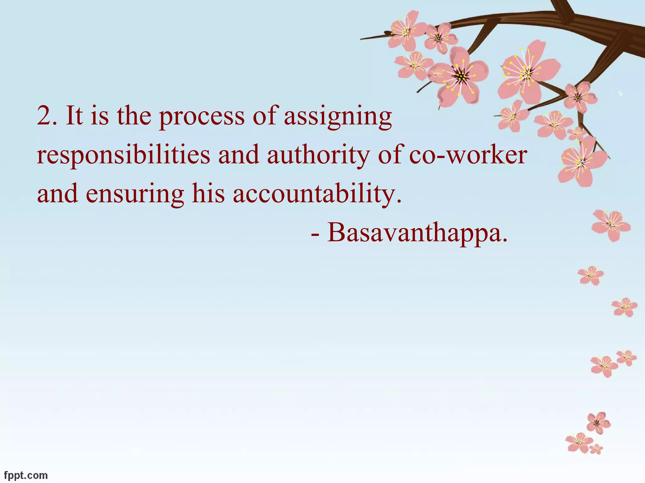 2. It is the process of assigning  responsibilities and authority of co-worker  and ensuring his accountability. - Basavanthappa.  