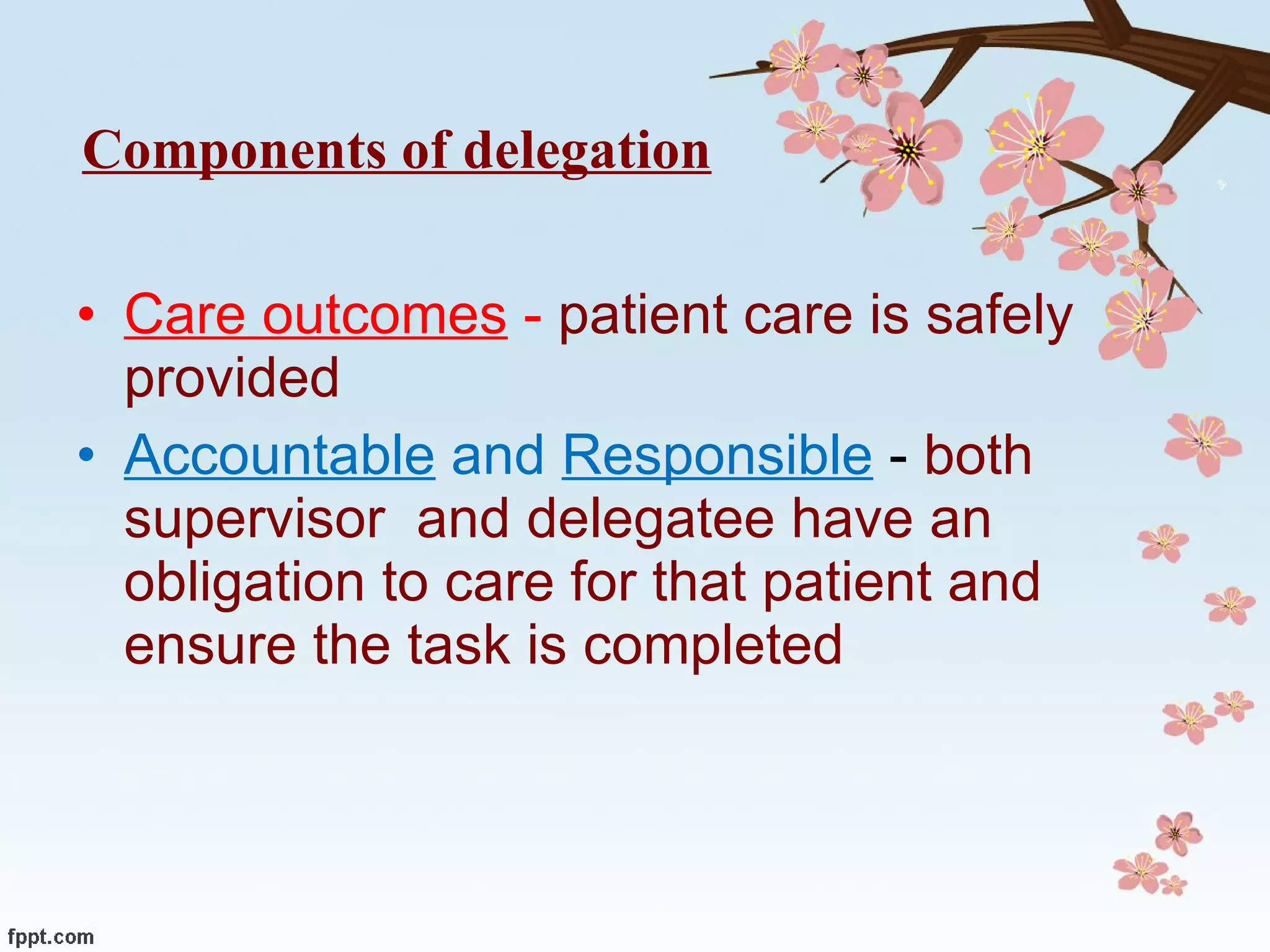 Components of delegation Care outcomes  -  patient care is safely provided Accountable  and  Responsible   -  both supervisor  and delegatee have an obligation to care for that patient and ensure the task is completed 
