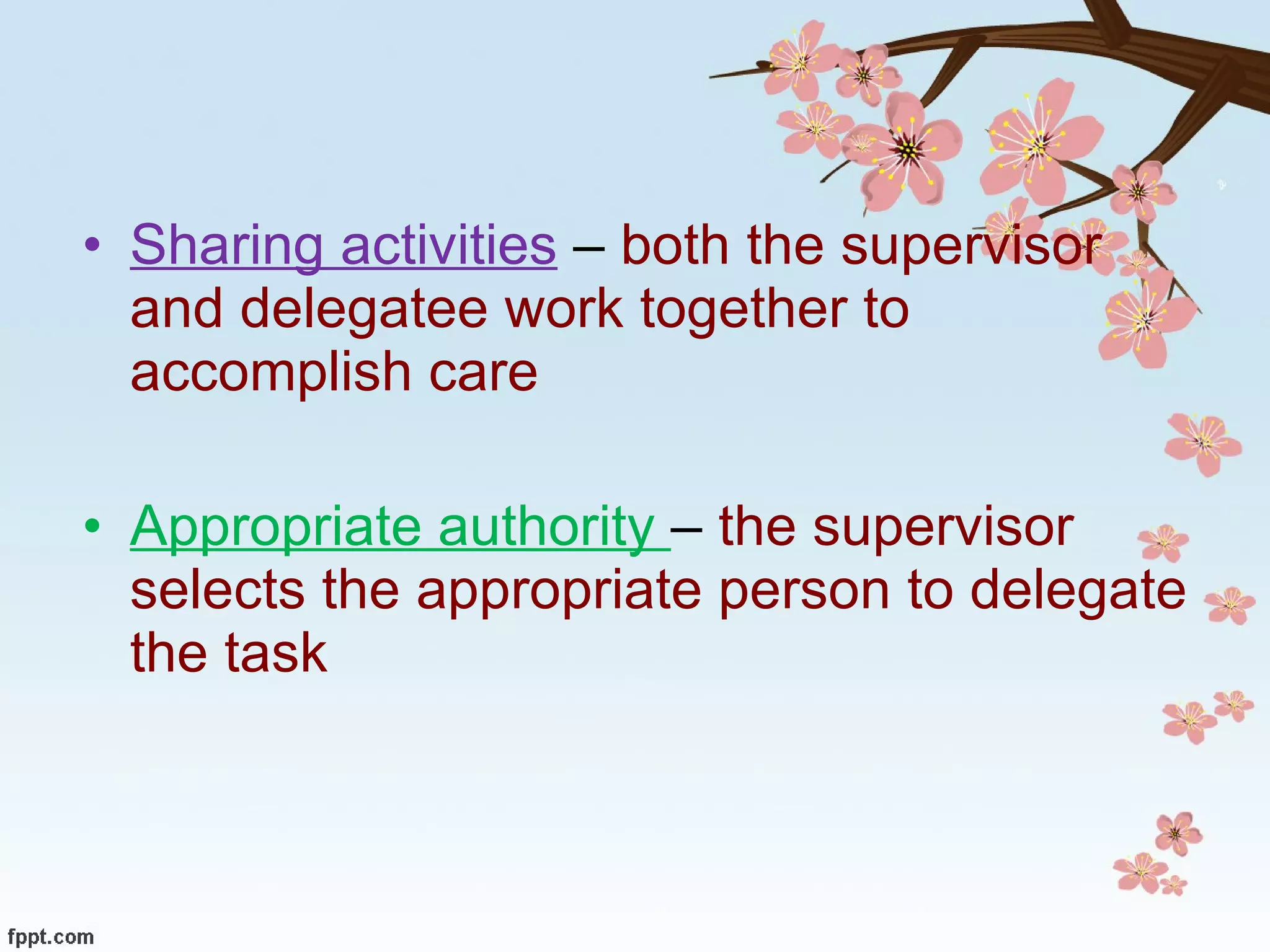Sharing activities   –  both the supervisor  and delegatee work together to accomplish care Appropriate authority  –  the supervisor selects the appropriate person to delegate the task 