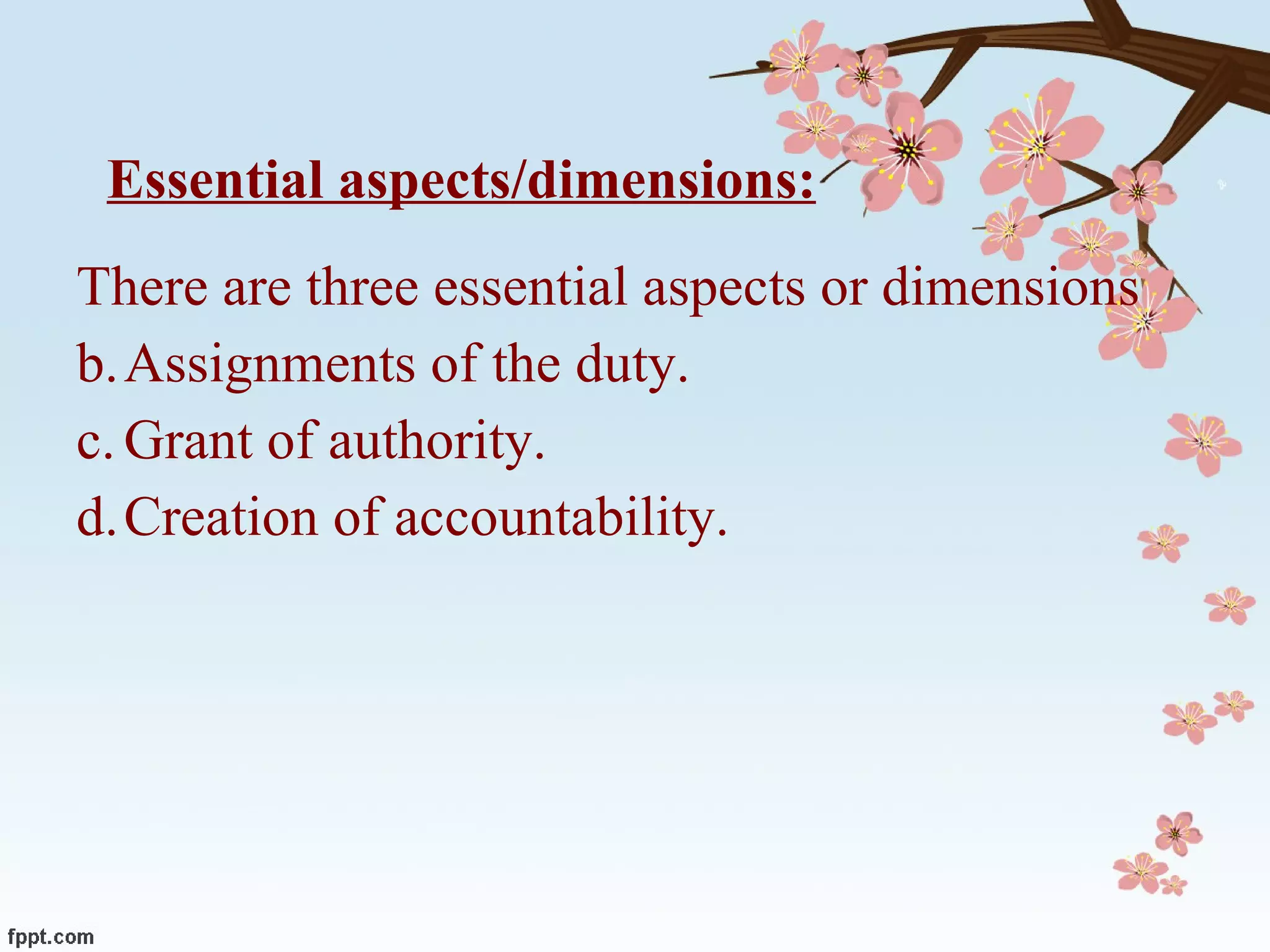Essential aspects/dimensions: There are three essential aspects or dimensions  Assignments of the duty. Grant of authority. Creation of accountability.  