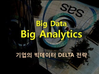 Big Data
 Big Analytics
기업의 빅데이터 DELTA 전략
 