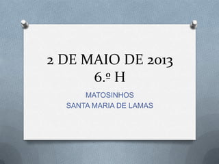 2 DE MAIO DE 2013
6.º H
MATOSINHOS
SANTA MARIA DE LAMAS
 