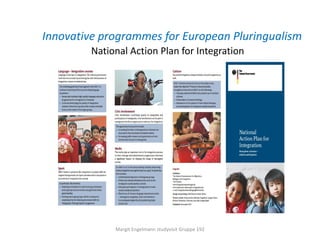 Innovative programmes for European Pluringualism
         National Action Plan for Integration




              Margit Engelmann studyvisit Gruppe 192
 