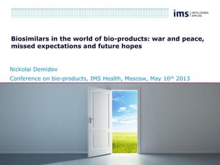 Insert date here
Biosimilars in the world of bio-products: war and peace,
missed expectations and future hopes
Nickolai Demidov
Conference on bio-products, IMS Health, Moscow, May 16th 2013
 
