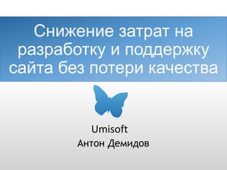 Снижение затрат на
разработку и поддержку
сайта без потери качества
Антон Демидов
Umisoft
 