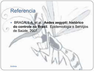 Referencia
 BRAGA, I. A. et al. Aedes aegypti: histórico

do controle no Brasil. Epidemiologia e Serviços
de Saúde, 2007.

Andreia

 