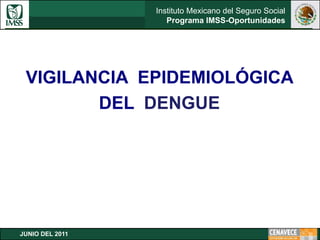 Instituto Mexicano del Seguro Social
Programa IMSS-Oportunidades
JUNIO DEL 2011
VIGILANCIA EPIDEMIOLÓGICA
DEL DENGUE
 