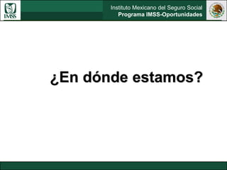 Instituto Mexicano del Seguro Social
Programa IMSS-Oportunidades
¿En dónde estamos?
 