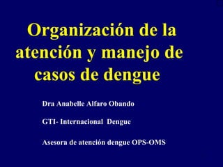 1
Organización de la
atención y manejo de
casos de dengue
Dra Anabelle Alfaro Obando
GTI- Internacional Dengue
Asesora de atención dengue OPS-OMS
 