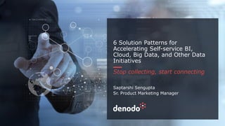 6 Solution Patterns for
Accelerating Self-service BI,
Cloud, Big Data, and Other Data
Initiatives
Stop collecting, start connecting
Saptarshi Sengupta
Sr. Product Marketing Manager
 